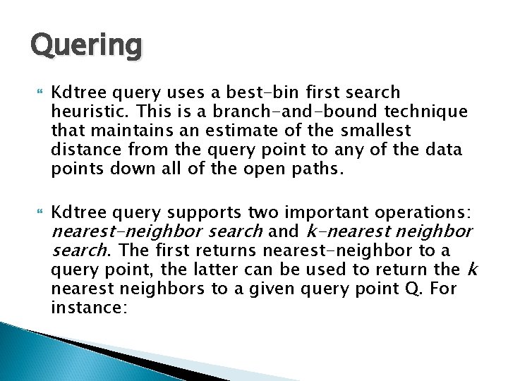 Quering Kdtree query uses a best-bin first search heuristic. This is a branch-and-bound technique Quering Kdtree query uses a best-bin first search heuristic. This is a branch-and-bound technique