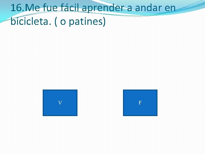 16. Me fue fácil aprender a andar en bicicleta. ( o patines) V F