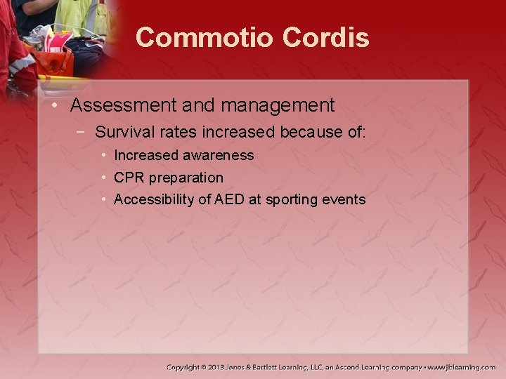 Commotio Cordis • Assessment and management − Survival rates increased because of: • Increased