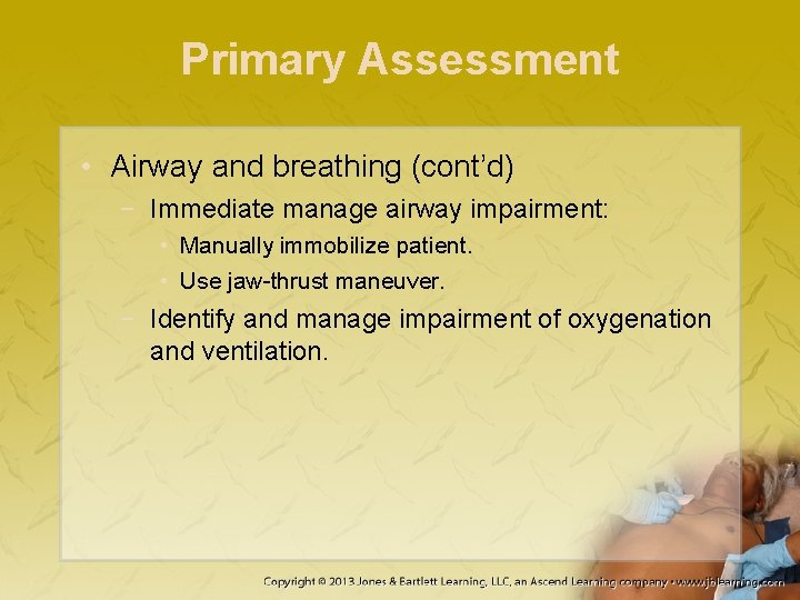 Primary Assessment • Airway and breathing (cont’d) − Immediate manage airway impairment: • Manually