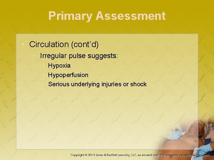 Primary Assessment • Circulation (cont’d) − Irregular pulse suggests: • Hypoxia • Hypoperfusion •