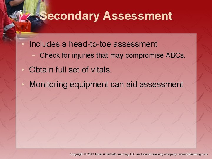 Secondary Assessment • Includes a head-to-toe assessment − Check for injuries that may compromise
