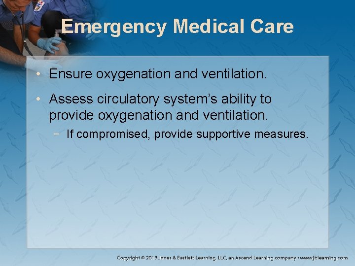Emergency Medical Care • Ensure oxygenation and ventilation. • Assess circulatory system’s ability to