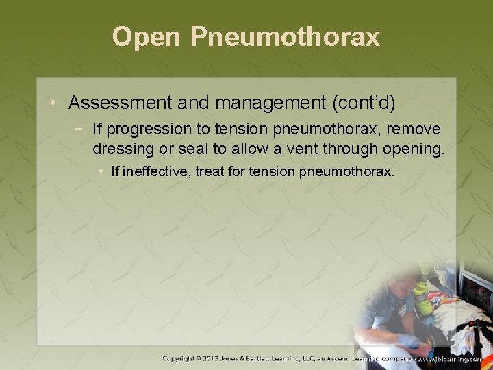 Open Pneumothorax • Assessment and management (cont’d) − If progression to tension pneumothorax, remove