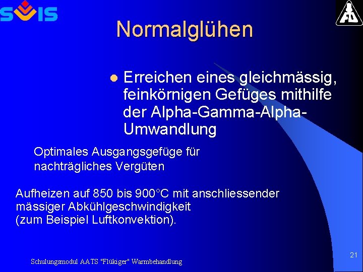 Normalglühen l Erreichen eines gleichmässig, feinkörnigen Gefüges mithilfe der Alpha-Gamma-Alpha. Umwandlung Optimales Ausgangsgefüge für