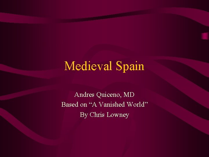 Medieval Spain Andres Quiceno, MD Based on “A Vanished World” By Chris Lowney 
