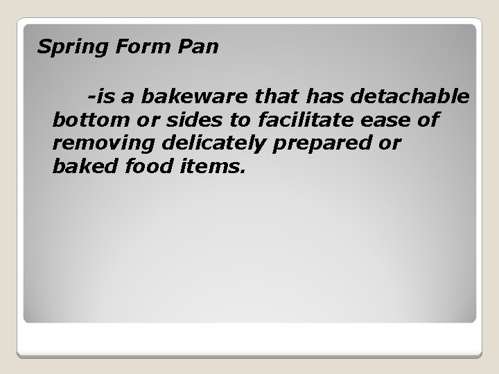 Spring Form Pan -is a bakeware that has detachable bottom or sides to facilitate