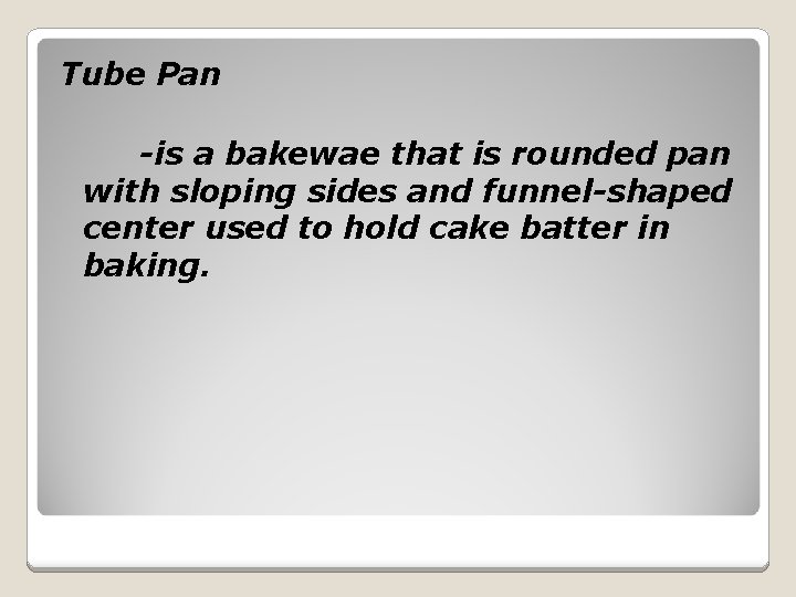 Tube Pan -is a bakewae that is rounded pan with sloping sides and funnel-shaped