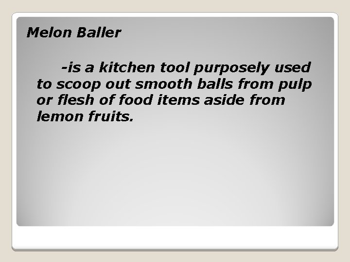 Melon Baller -is a kitchen tool purposely used to scoop out smooth balls from