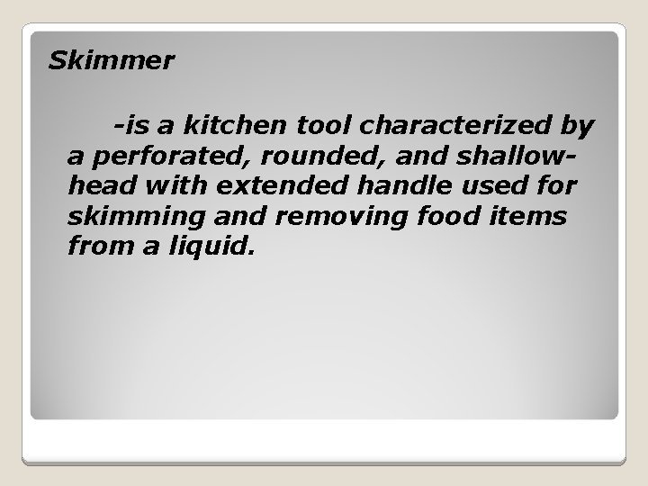Skimmer -is a kitchen tool characterized by a perforated, rounded, and shallowhead with extended