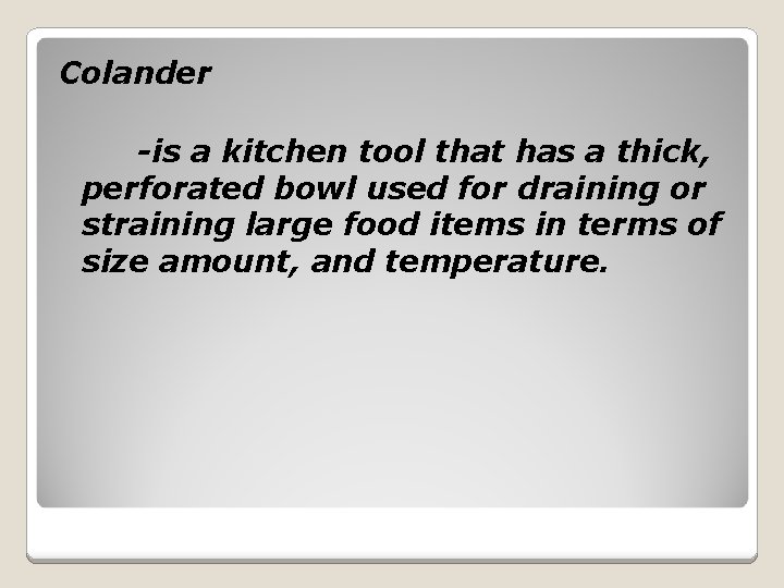 Colander -is a kitchen tool that has a thick, perforated bowl used for draining