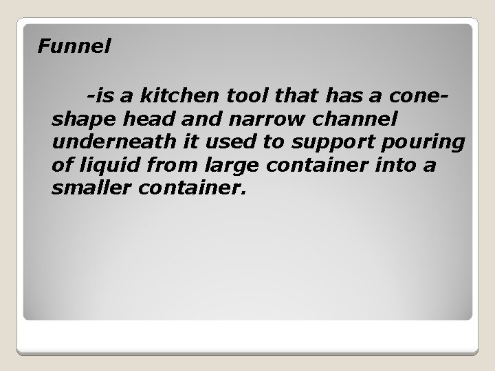Funnel -is a kitchen tool that has a coneshape head and narrow channel underneath