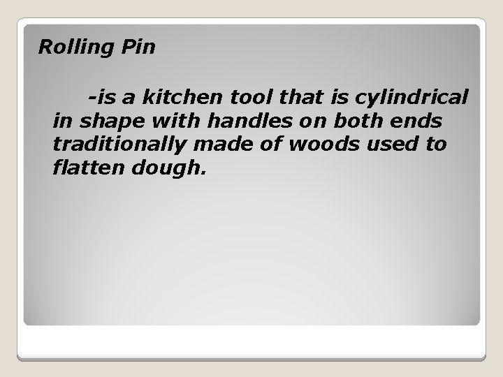 Rolling Pin -is a kitchen tool that is cylindrical in shape with handles on