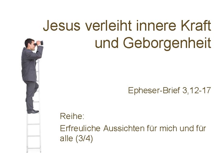 Jesus verleiht innere Kraft und Geborgenheit Epheser-Brief 3, 12 -17 Reihe: Erfreuliche Aussichten für