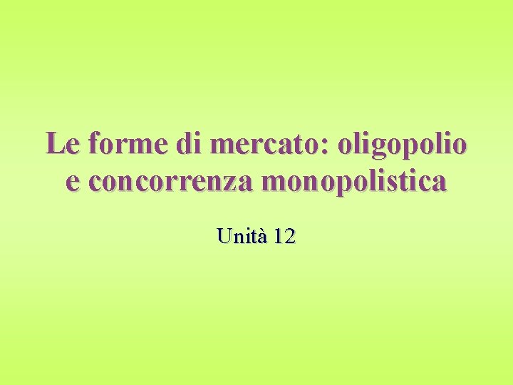 Le forme di mercato: oligopolio e concorrenza monopolistica Unità 12 