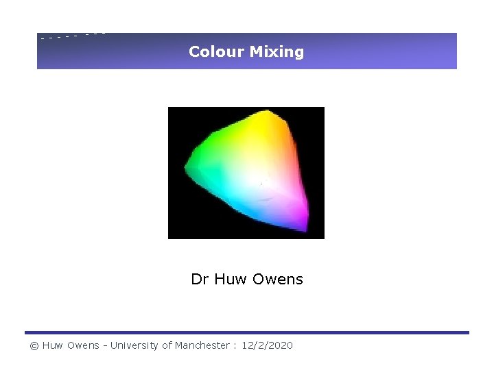 Colour Mixing Dr Huw Owens © Huw Owens - University of Manchester : 12/2/2020 Colour Mixing Dr Huw Owens © Huw Owens - University of Manchester : 12/2/2020