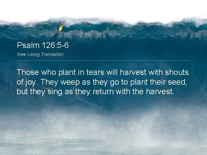 Psalm 126: 5 -6 New Living Translation Those who plant in tears will harvest