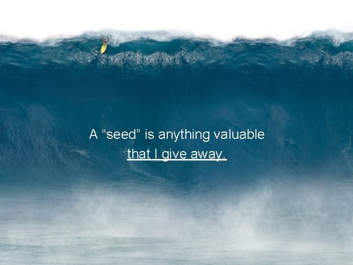 A “seed” is anything valuable that I give away. 