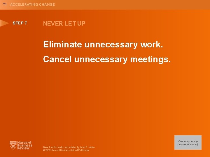 71 STEP 7 NEVER LET UP Eliminate unnecessary work. Cancel unnecessary meetings. Your company