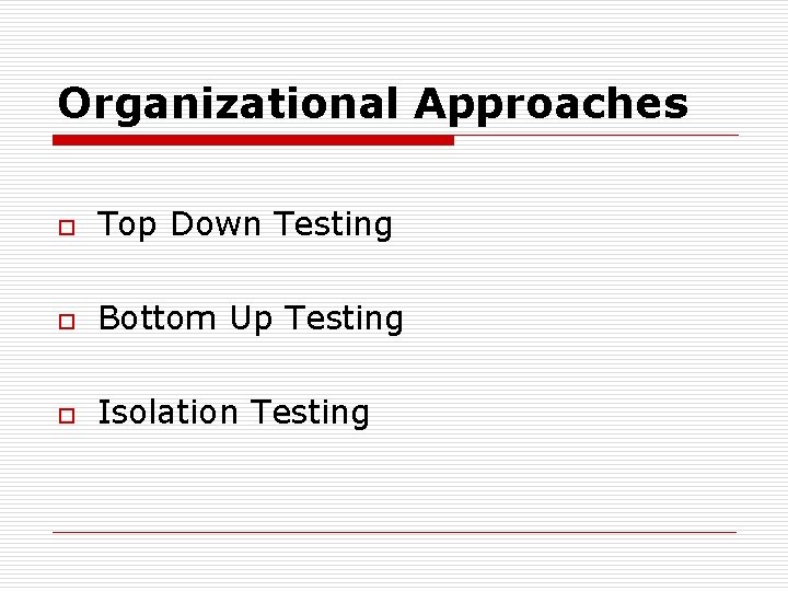 Organizational Approaches o Top Down Testing o Bottom Up Testing o Isolation Testing 
