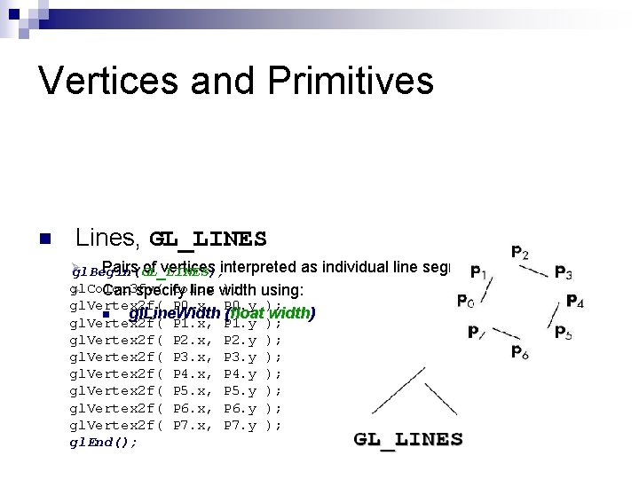 Vertices and Primitives n Lines, GL_LINES Ø Pairs of vertices interpreted gl. Begin(GL_LINES); as