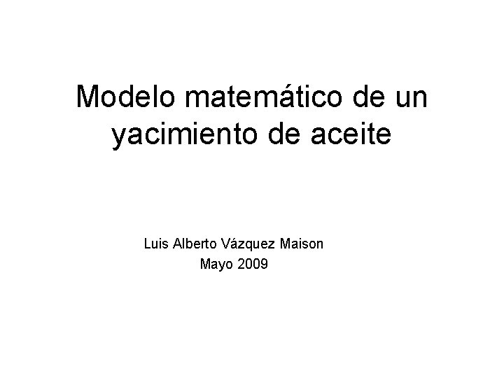 Modelo matemático de un yacimiento de aceite Luis Alberto Vázquez Maison Mayo 2009 