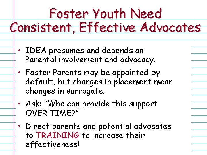 Foster Youth Need Consistent, Effective Advocates • IDEA presumes and depends on Parental involvement