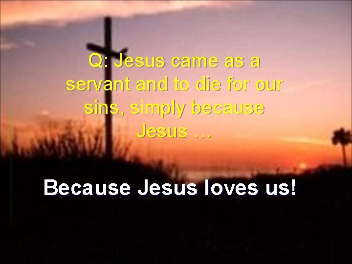 Q: Jesus came as a servant and to die for our sins, simply because