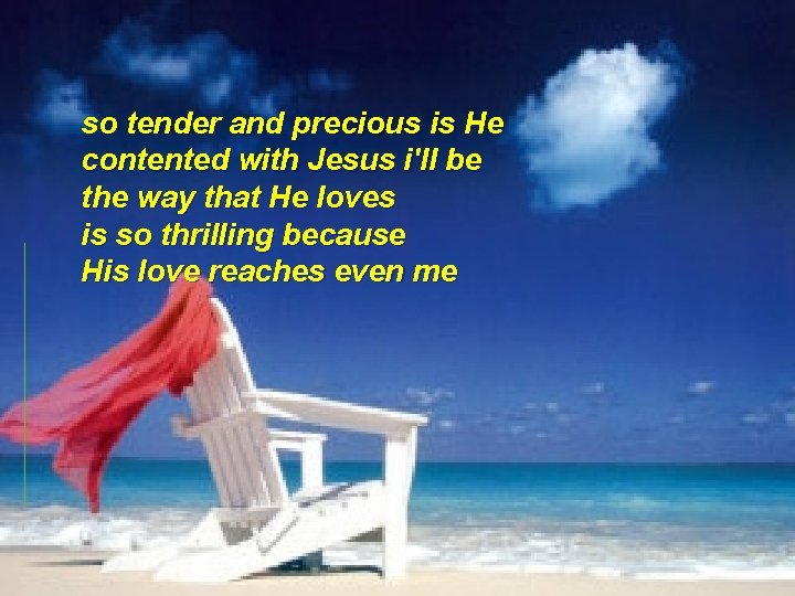 so tender and precious is He contented with Jesus i'll be the way that