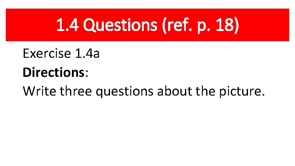 1. 4 Questions (ref. p. 18) Exercise 1. 4 a Directions: Write three questions