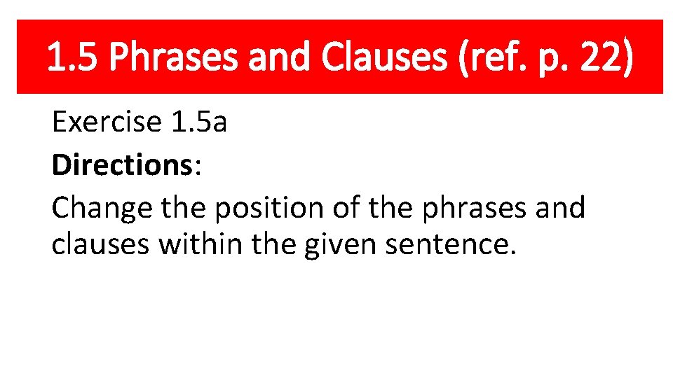 1. 5 Phrases and Clauses (ref. p. 22) Exercise 1. 5 a Directions: Change