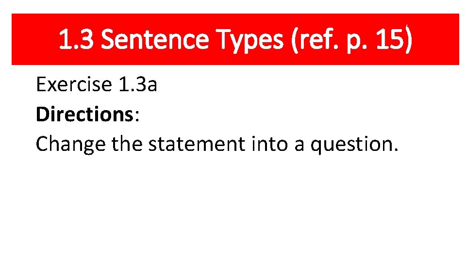 1. 3 Sentence Types (ref. p. 15) Exercise 1. 3 a Directions: Change the