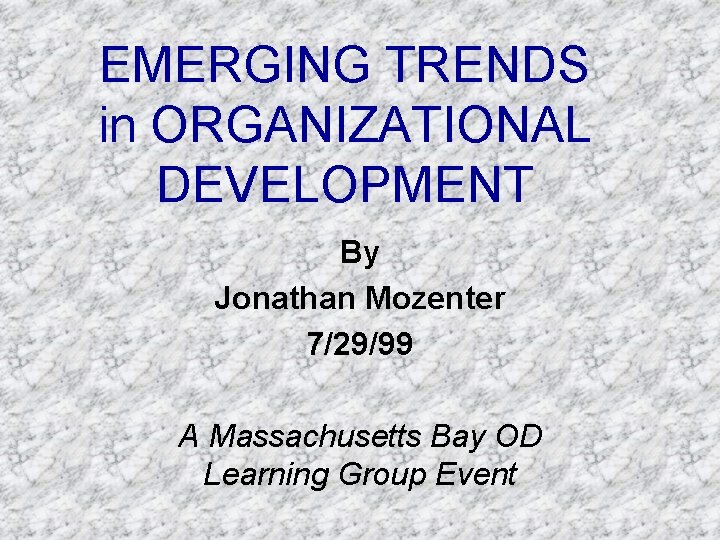 EMERGING TRENDS in ORGANIZATIONAL DEVELOPMENT By Jonathan Mozenter 7/29/99 A Massachusetts Bay OD Learning