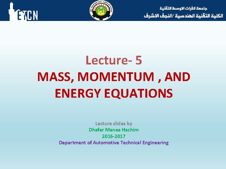 Lecture- 5 MASS, MOMENTUM , AND ENERGY EQUATIONS Lecture slides by Dhafer Manea Hachim