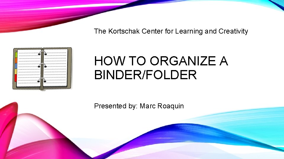 The Kortschak Center for Learning and Creativity HOW TO ORGANIZE A BINDER/FOLDER Presented by: