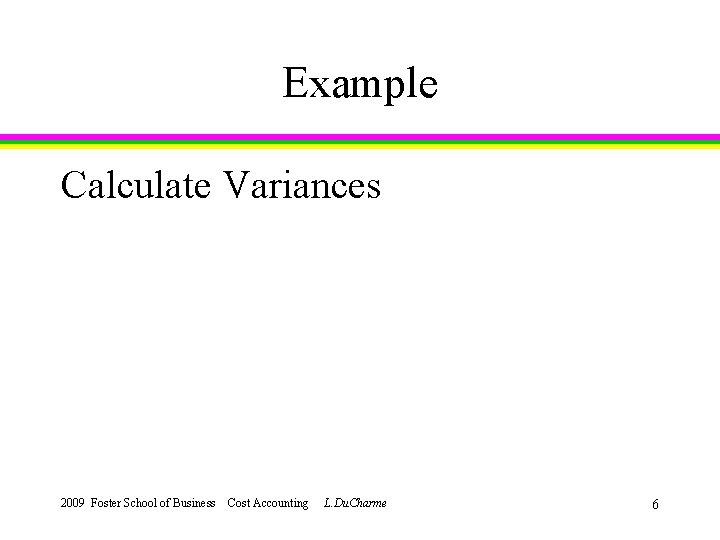 Example Calculate Variances 2009 Foster School of Business Cost Accounting L. Du. Charme 6