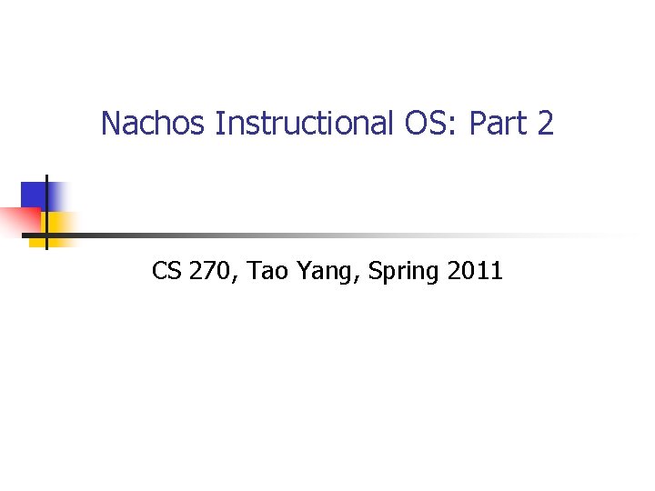 Nachos Instructional OS: Part 2 CS 270, Tao Yang, Spring 2011 Nachos Instructional OS: Part 2 CS 270, Tao Yang, Spring 2011