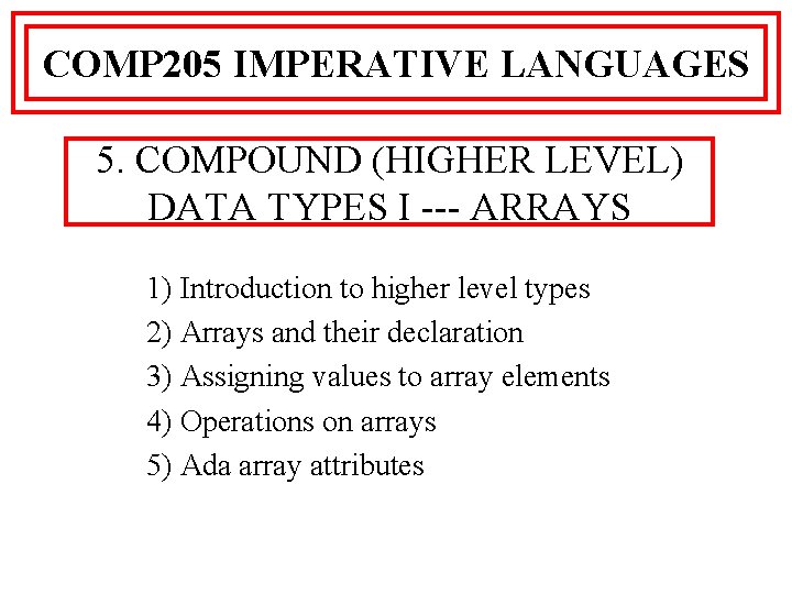 COMP 205 IMPERATIVE LANGUAGES 5. COMPOUND (HIGHER LEVEL) DATA TYPES I --- ARRAYS 1)