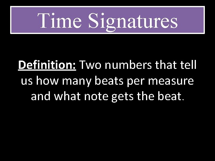 Time Signatures Definition: Two numbers that tell us how many beats per measure and Time Signatures Definition: Two numbers that tell us how many beats per measure and