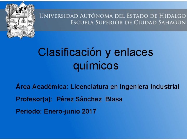 Clasificación y enlaces químicos Área Académica: Licenciatura en Ingeniera Industrial Profesor(a): Pérez Sánchez Blasa