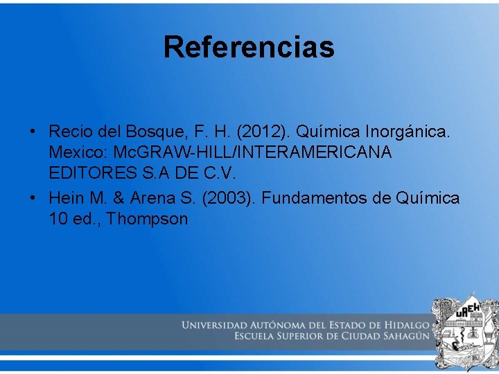 Referencias • Recio del Bosque, F. H. (2012). Química Inorgánica. Mexico: Mc. GRAW-HILL/INTERAMERICANA EDITORES