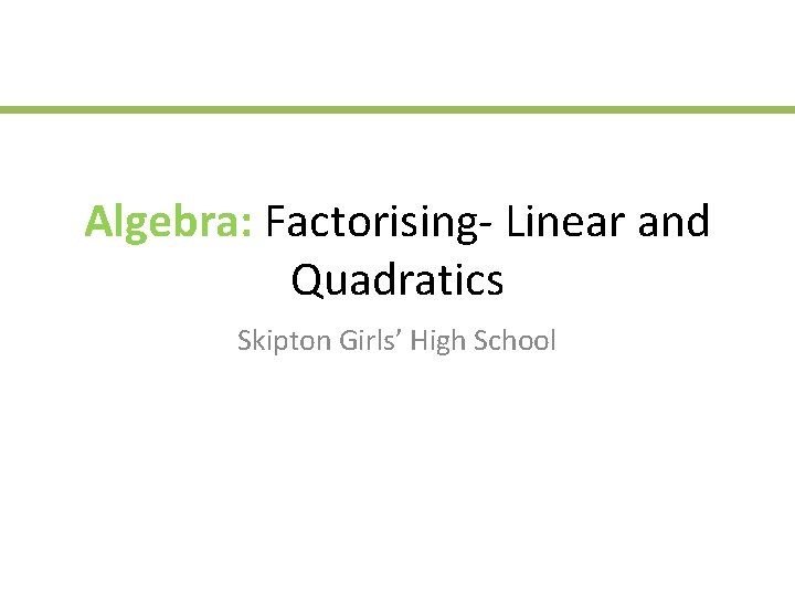 Algebra: Factorising- Linear and Quadratics Skipton Girls’ High School 