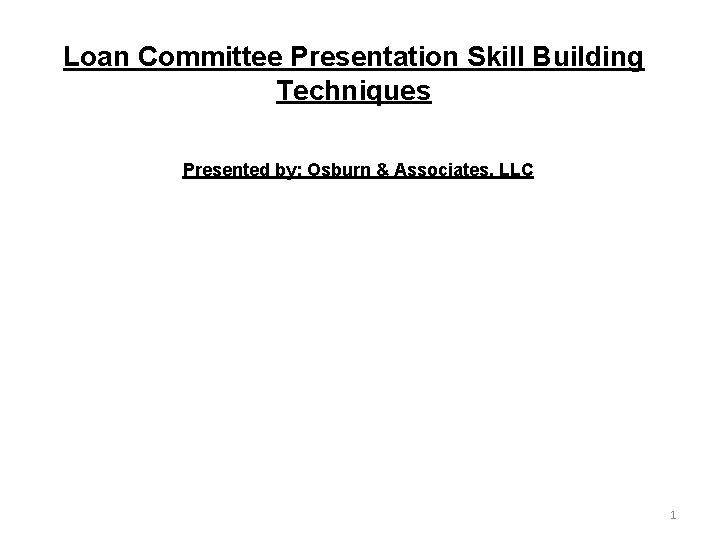 Loan Committee Presentation Skill Building Techniques Presented by: Osburn & Associates, LLC 1 