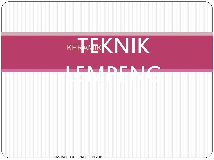 TEKNIK LEMPENG KERAMIK Sanuka T. D // KKN-PPL UNY 2013 