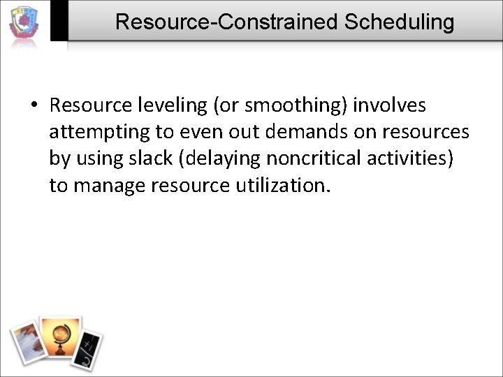 Resource-Constrained Scheduling • Resource leveling (or smoothing) involves attempting to even out demands on