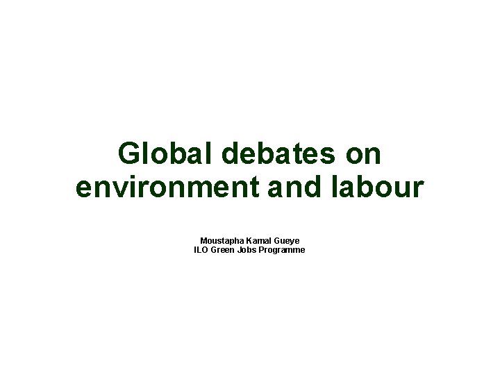 Global debates on environment and labour Moustapha Kamal Gueye ILO Green Jobs Programme 