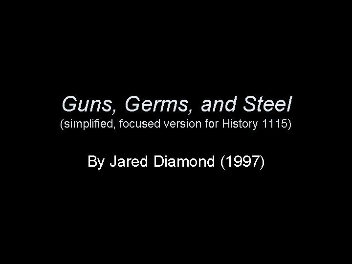 Guns, Germs, and Steel (simplified, focused version for History 1115) By Jared Diamond (1997)