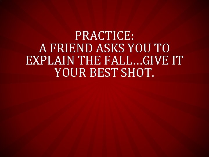 PRACTICE: A FRIEND ASKS YOU TO EXPLAIN THE FALL…GIVE IT YOUR BEST SHOT. PRACTICE: A FRIEND ASKS YOU TO EXPLAIN THE FALL…GIVE IT YOUR BEST SHOT.