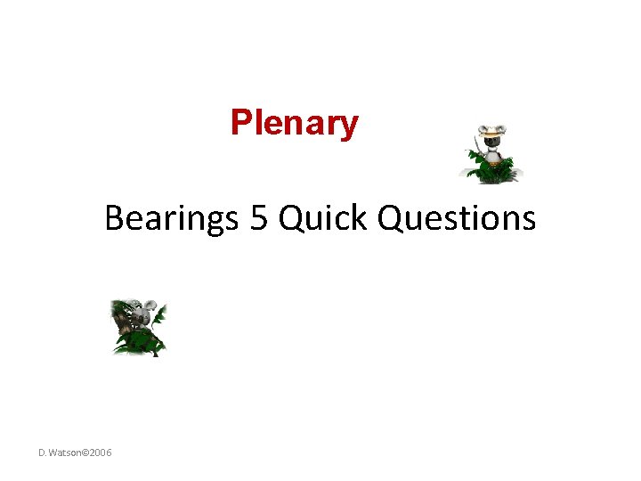 Plenary Bearings 5 Quick Questions D. Watson© 2006 