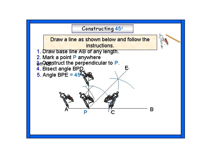 Constructing 45 o Draw a line as shown below and follow the instructions. 1.